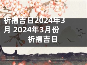 祈福吉日2024年3月 2024年3月份祈福吉日