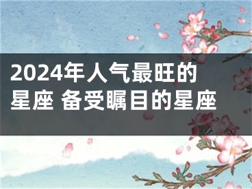 2024年人气最旺的星座 备受瞩目的星座