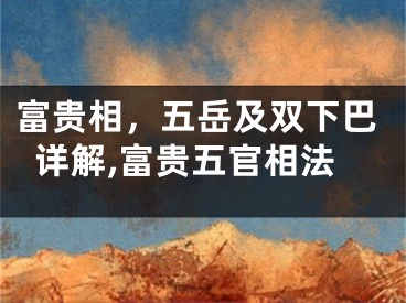 富贵相，五岳及双下巴详解,富贵五官相法