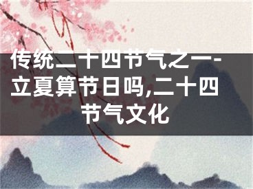 传统二十四节气之一-立夏算节日吗,二十四节气文化