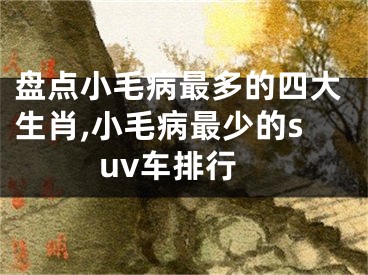 盘点小毛病最多的四大生肖,小毛病最少的suv车排行