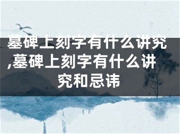 墓碑上刻字有什么讲究,墓碑上刻字有什么讲究和忌讳