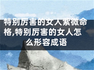特别厉害的女人紫微命格,特别厉害的女人怎么形容成语