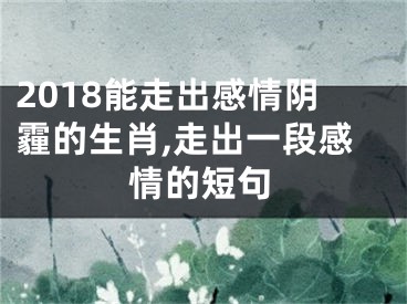 2018能走出感情阴霾的生肖,走出一段感情的短句