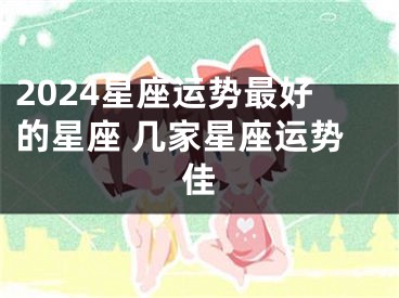 2024星座运势最好的星座 几家星座运势佳