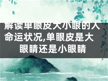 解读单眼皮大小眼的人命运状况,单眼皮是大眼睛还是小眼睛
