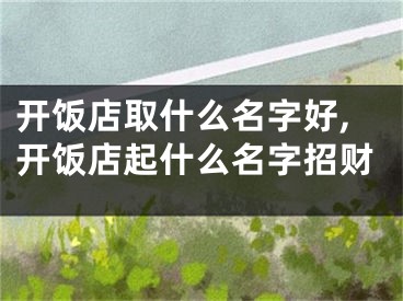 开饭店取什么名字好,开饭店起什么名字招财