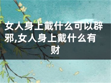 女人身上戴什么可以辟邪,女人身上戴什么有财