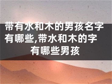 带有水和木的男孩名字有哪些,带水和木的字有哪些男孩