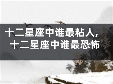 十二星座中谁最粘人,十二星座中谁最恐怖