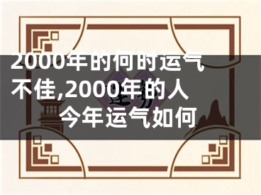 2000年的何时运气不佳,2000年的人今年运气如何