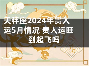 天秤座2024年贵人运5月情况 贵人运旺到起飞吗