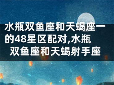 水瓶双鱼座和天蝎座一的48星区配对,水瓶双鱼座和天蝎射手座