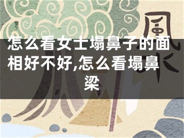 怎么看女士塌鼻子的面相好不好,怎么看塌鼻梁