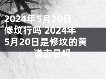 2024年5月20日修坟行吗 2024年5月20日是修坟的黄道吉日吗
