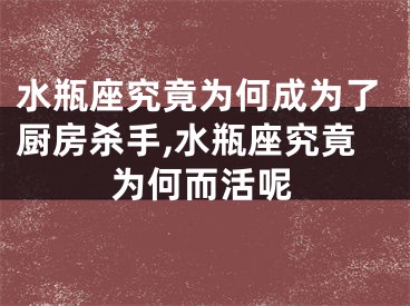 水瓶座究竟为何成为了厨房杀手,水瓶座究竟为何而活呢