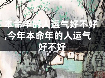 本命年的人运气好不好,今年本命年的人运气好不好