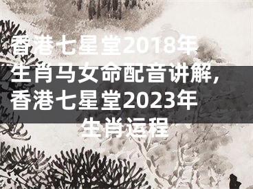 香港七星堂2018年生肖马女命配音讲解,香港七星堂2023年生肖运程