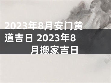 2023年8月安门黄道吉日 2023年8月搬家吉日