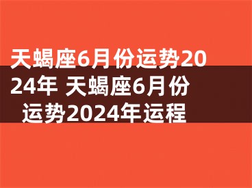 天蝎座6月份运势2024年 天蝎座6月份运势2024年运程