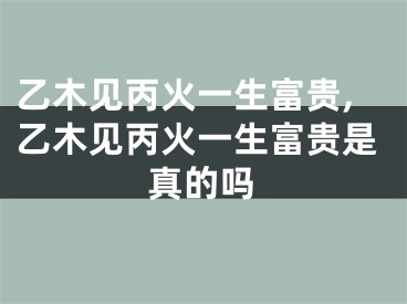 乙木见丙火一生富贵,乙木见丙火一生富贵是真的吗