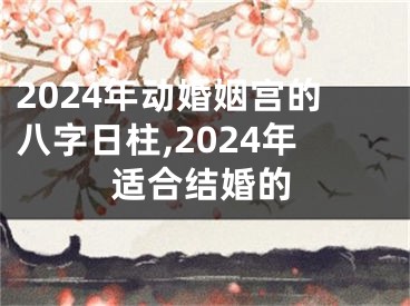 2024年动婚姻宫的八字日柱,2024年适合结婚的