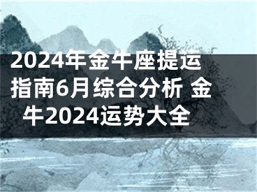 2024年金牛座提运指南6月综合分析 金牛2024运势大全