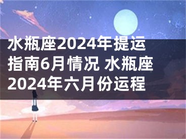 水瓶座2024年提运指南6月情况 水瓶座2024年六月份运程