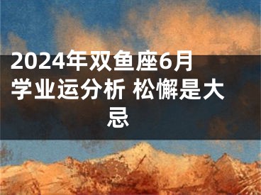 2024年双鱼座6月学业运分析 松懈是大忌 
