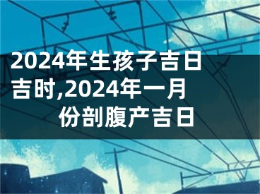 2024年生孩子吉日吉时,2024年一月份剖腹产吉日