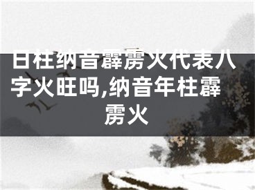 日柱纳音霹雳火代表八字火旺吗,纳音年柱霹雳火