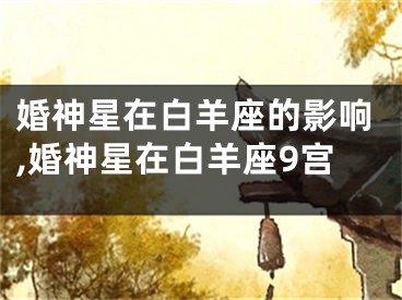 婚神星在白羊座的影响,婚神星在白羊座9宫