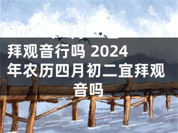 2024年5月20日拜观音行吗 2024年农历四月初二宜拜观音吗