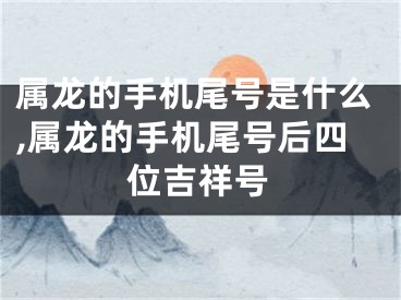 属龙的手机尾号是什么,属龙的手机尾号后四位吉祥号