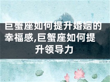 巨蟹座如何提升婚姻的幸福感,巨蟹座如何提升领导力