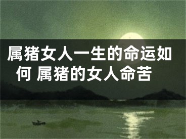 属猪女人一生的命运如何 属猪的女人命苦