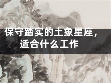 保守踏实的土象星座，适合什么工作 