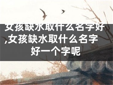 女孩缺水取什么名字好,女孩缺水取什么名字好一个字呢