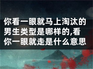 你看一眼就马上淘汰的男生类型是哪样的,看你一眼就走是什么意思