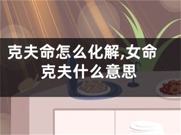 克夫命怎么化解,女命克夫什么意思