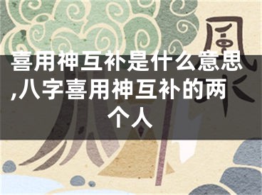 喜用神互补是什么意思,八字喜用神互补的两个人