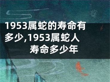 1953属蛇的寿命有多少,1953属蛇人寿命多少年