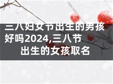 三八妇女节出生的男孩好吗2024,三八节出生的女孩取名