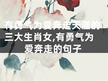 有勇气为爱奔走天涯的三大生肖女,有勇气为爱奔走的句子