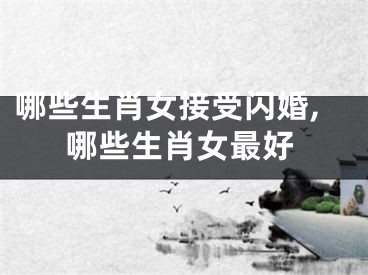 哪些生肖女接受闪婚,哪些生肖女最好
