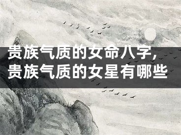 贵族气质的女命八字,贵族气质的女星有哪些