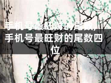 手机号最旺财的尾数,手机号最旺财的尾数四位