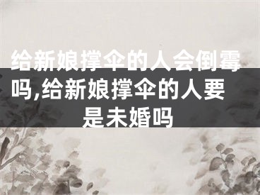 给新娘撑伞的人会倒霉吗,给新娘撑伞的人要是未婚吗