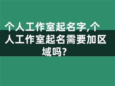 个人工作室起名字,个人工作室起名需要加区域吗?