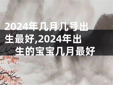 2024年几月几号出生最好,2024年出生的宝宝几月最好